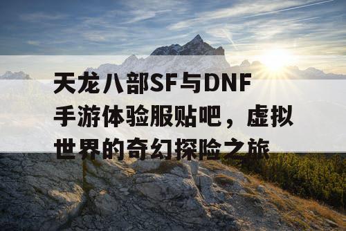 天龙八部SF与DNF手游体验服贴吧，虚拟世界的奇幻探险之旅
