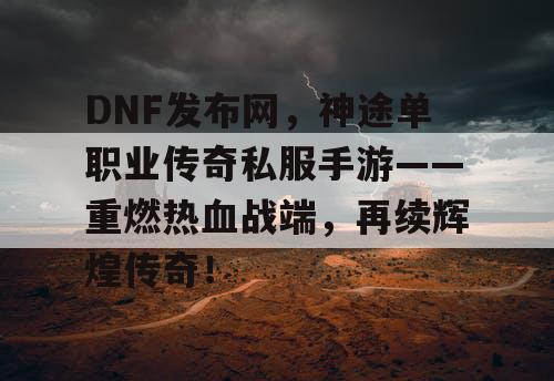 DNF发布网，神途单职业传奇私服手游——重燃热血战端，再续辉煌传奇！