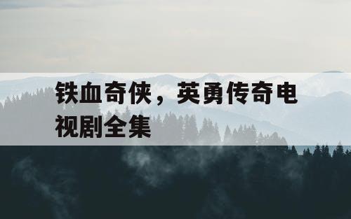 铁血奇侠,英勇传奇电视剧全集 铁血奇侠,英勇传奇电视剧全集