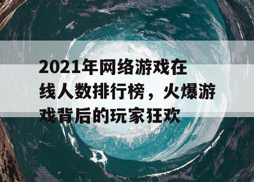 2021年网络游戏在线人数排行榜，火爆游戏背后的玩家狂欢