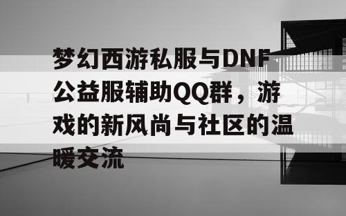 梦幻西游私服与DNF公益服辅助QQ群，游戏的新风尚与社区的温暖交流