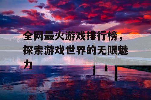 全网最火游戏排行榜，探索游戏世界的无限魅力