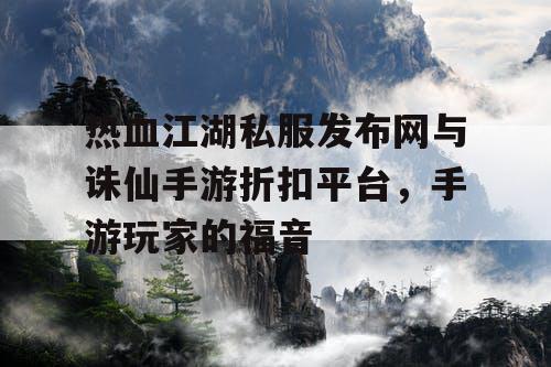 热血江湖私服发布网与诛仙手游折扣平台，手游玩家的福音