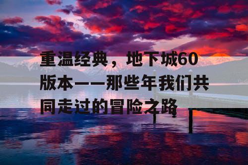 重温经典,地下城60版本——那些年我们共同走过的冒险之路 重温经典,地下城60版本——那些年我们共同走过的冒险之路