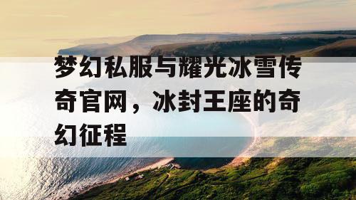 梦幻私服与耀光冰雪传奇官网，冰封王座的奇幻征程