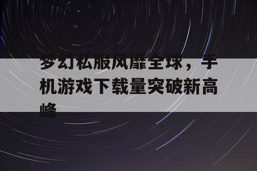 梦幻私服风靡全球，手机游戏下载量突破新高峰