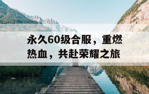 永久60级合服,重燃热血,共赴荣耀之旅 永久60级合服,重燃热血,共赴荣耀之旅