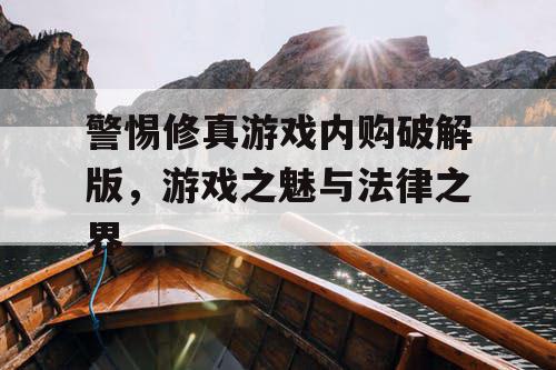 警惕修真游戏内购破解版，游戏之魅与法律之界