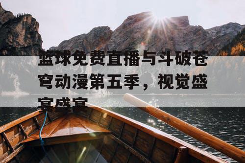篮球免费直播与斗破苍穹动漫第五季，视觉盛宴盛宴