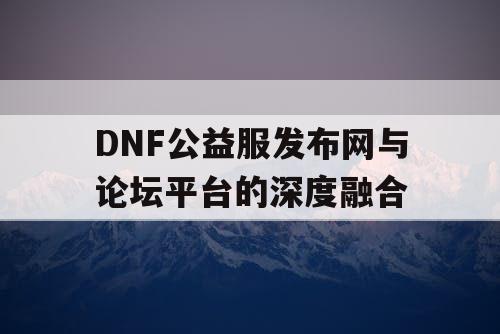 DNF公益服发布网与论坛平台的深度融合 DNF公益服发布网与论坛平台的深度融合
