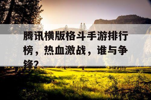 腾讯横版格斗手游排行榜，热血激战，谁与争锋？