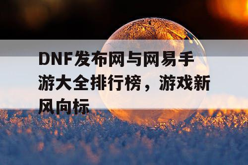 DNF发布网与网易手游大全排行榜,游戏新风向标 DNF发布网与网易手游大全排行榜,游戏新风向标