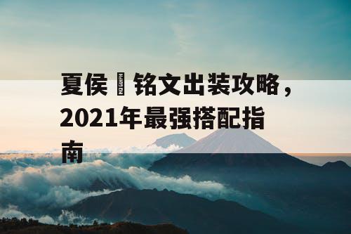 夏侯惇铭文出装攻略,2021年最强搭配指南 夏侯惇铭文出装攻略,2021年最强搭配指南