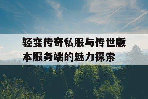 轻变传奇私服与传世版本服务端的魅力探索 轻变传奇私服与传世版本服务端的魅力探索