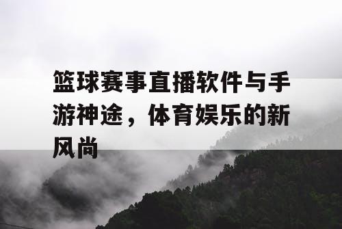 篮球赛事直播软件与手游神途,体育娱乐的新风尚 篮球赛事直播软件与手游神途,体育娱乐的新风尚