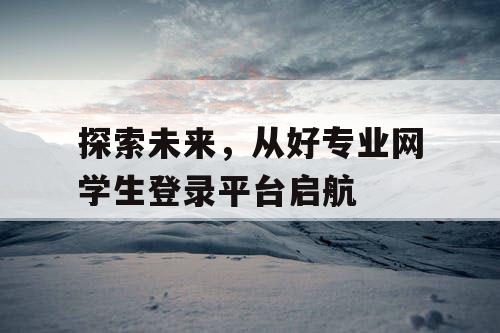 探索未来，从好专业网学生登录平台启航