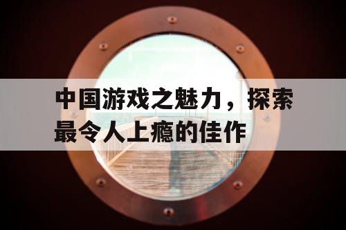 中国游戏之魅力,探索最令人上瘾的佳作 中国游戏之魅力,探索最令人上瘾的佳作