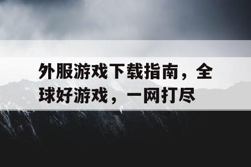 外服游戏下载指南,全球好游戏,一网打尽 外服游戏下载指南,全球好游戏,一网打尽