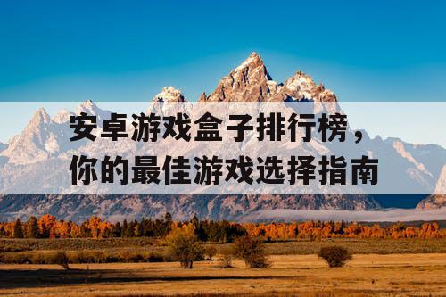安卓游戏盒子排行榜,你的最佳游戏选择指南 安卓游戏盒子排行榜,你的最佳游戏选择指南