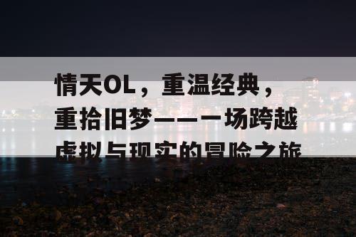 情天OL,重温经典,重拾旧梦——一场跨越虚拟与现实的冒险之旅 情天OL,重温经典,重拾旧梦——一场跨越虚拟与现实的冒险之旅