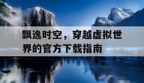 飘逸时空，穿越虚拟世界的官方下载指南