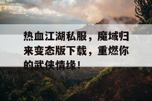 热血江湖私服，魔域归来变态版下载，重燃你的武侠情缘！