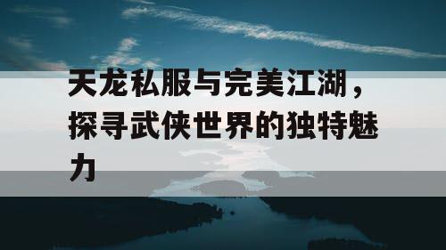 天龙私服与完美江湖,探寻武侠世界的独特魅力 天龙私服与完美江湖,探寻武侠世界的独特魅力