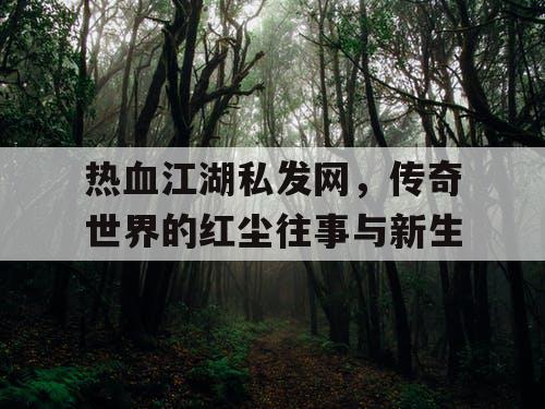 热血江湖私发网,传奇世界的红尘往事与新生 热血江湖私发网,传奇世界的红尘往事与新生