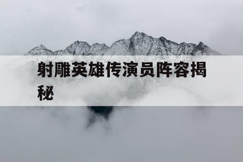 射雕英雄传演员阵容揭秘