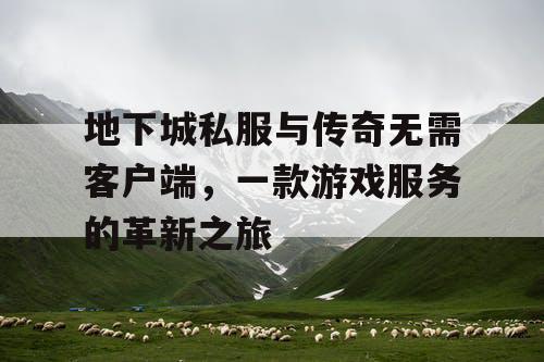 地下城私服与传奇无需客户端，一款游戏服务的革新之旅