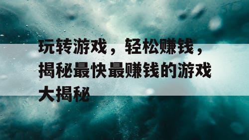 玩转游戏，轻松赚钱，揭秘最快最赚钱的游戏大揭秘