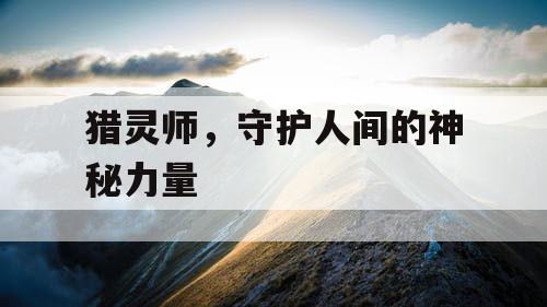 猎灵师,守护人间的神秘力量 猎灵师,守护人间的神秘力量