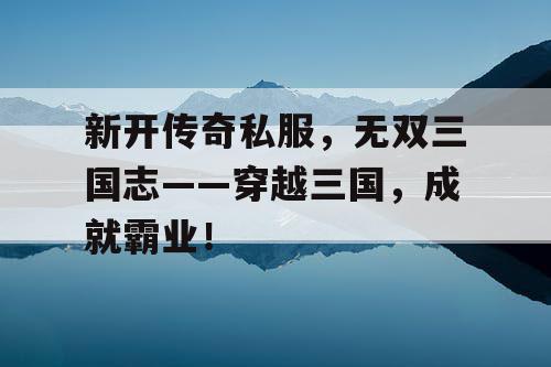 新开传奇私服，无双三国志——穿越三国，成就霸业！