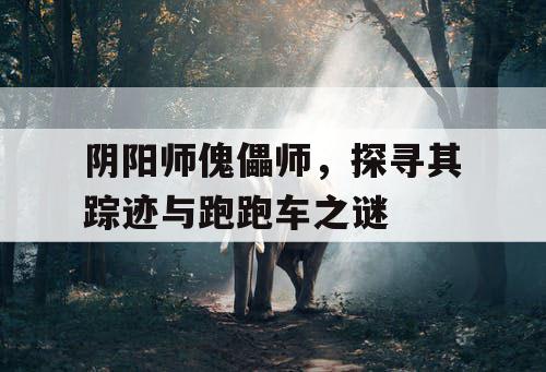 阴阳师傀儡师,探寻其踪迹与跑跑车之谜 阴阳师傀儡师,探寻其踪迹与跑跑车之谜