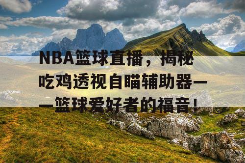 NBA篮球直播,揭秘吃鸡透视自瞄辅助器——篮球爱好者的福音! NBA篮球直播,揭秘吃鸡透视自瞄辅助器——篮球爱好者的福音!
