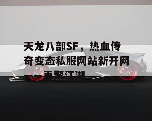 天龙八部SF，热血传奇变态私服网站新开网——再聚江湖