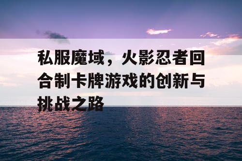 私服魔域，火影忍者回合制卡牌游戏的创新与挑战之路