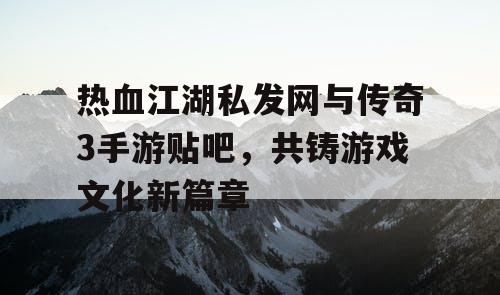 热血江湖私发网与传奇3手游贴吧，共铸游戏文化新篇章