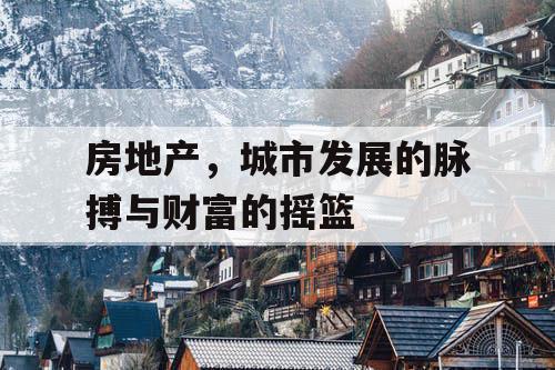 房地产,城市发展的脉搏与财富的摇篮 房地产,城市发展的脉搏与财富的摇篮