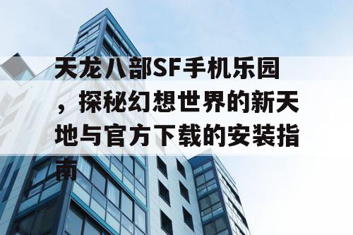 天龙八部SF手机乐园，探秘幻想世界的新天地与官方下载的安装指南