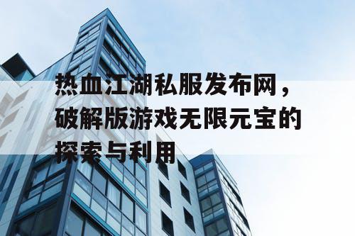 热血江湖私服发布网，破解版游戏无限元宝的探索与利用
