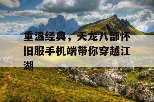 重温经典，天龙八部怀旧服手机端带你穿越江湖