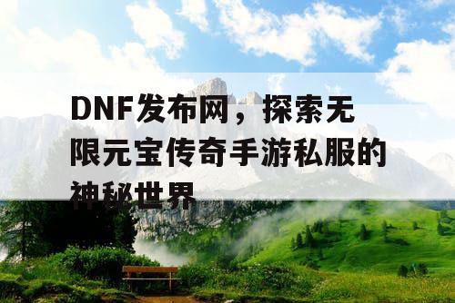 DNF发布网,探索无限元宝传奇手游私服的神秘世界 DNF发布网,探索无限元宝传奇手游私服的神秘世界