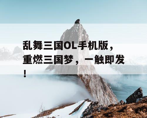 乱舞三国OL手机版，重燃三国梦，一触即发！