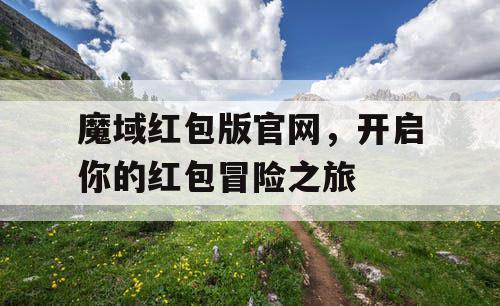 魔域红包版官网，开启你的红包冒险之旅