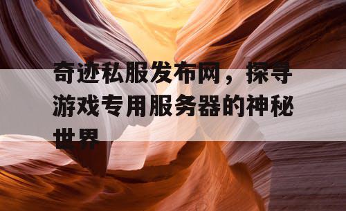 奇迹私服发布网,探寻游戏专用服务器的神秘世界 奇迹私服发布网,探寻游戏专用服务器的神秘世界