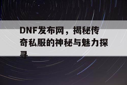 DNF发布网,揭秘传奇私服的神秘与魅力探寻 DNF发布网,揭秘传奇私服的神秘与魅力探寻