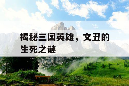 揭秘三国英雄，文丑的生死之谜