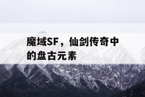 魔域SF,仙剑传奇中的盘古元素 魔域SF,仙剑传奇中的盘古元素