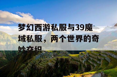 梦幻西游私服与39魔域私服，两个世界的奇妙交织